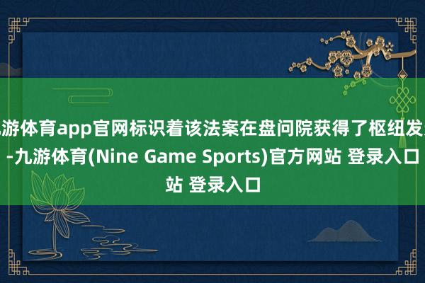 九游体育app官网标识着该法案在盘问院获得了枢纽发达-九游体育(Nine Game Sports)官方网站 登录入口