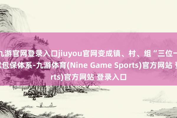 九游官网登录入口jiuyou官网变成镇、村、组“三位一体”包袱包保体系-九游体育(Nine Game Sports)官方网站 登录入口