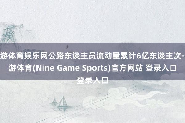 九游体育娱乐网公路东谈主员流动量累计6亿东谈主次-九游体育(Nine Game Sports)官方网站 登录入口