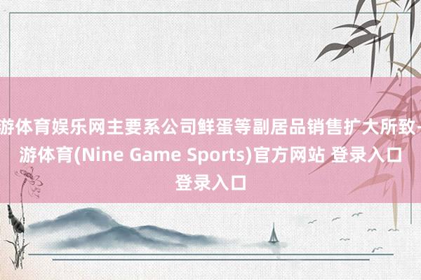 九游体育娱乐网主要系公司鲜蛋等副居品销售扩大所致-九游体育(Nine Game Sports)官方网站 登录入口