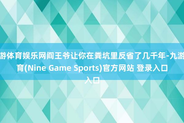 九游体育娱乐网阎王爷让你在粪坑里反省了几千年-九游体育(Nine Game Sports)官方网站 登录入口