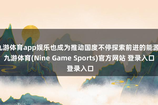 九游体育app娱乐也成为推动国度不停探索前进的能源-九游体育(Nine Game Sports)官方网站 登录入口