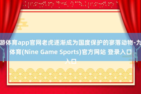 九游体育app官网老虎逐渐成为国度保护的寥落动物-九游体育(Nine Game Sports)官方网站 登录入口