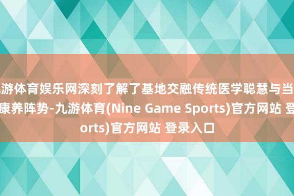 九游体育娱乐网深刻了解了基地交融传统医学聪慧与当代科技的康养阵势-九游体育(Nine Game Sports)官方网站 登录入口