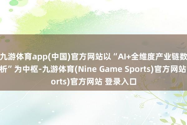 九游体育app(中国)官方网站以“AI+全维度产业链数据智能分析”为中枢-九游体育(Nine Game Sports)官方网站 登录入口