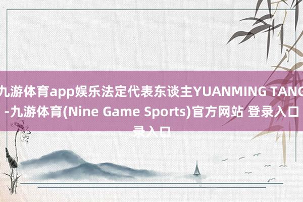 九游体育app娱乐法定代表东谈主YUANMING TANG-九游体育(Nine Game Sports)官方网站 登录入口