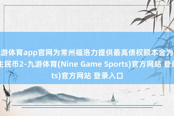 九游体育app官网为常州福洛力提供最高债权额本金为东说念主民币2-九游体育(Nine Game Sports)官方网站 登录入口