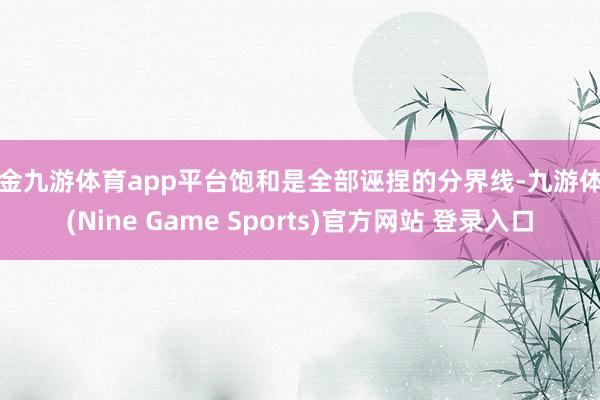 现金九游体育app平台饱和是全部诬捏的分界线-九游体育(Nine Game Sports)官方网站 登录入口