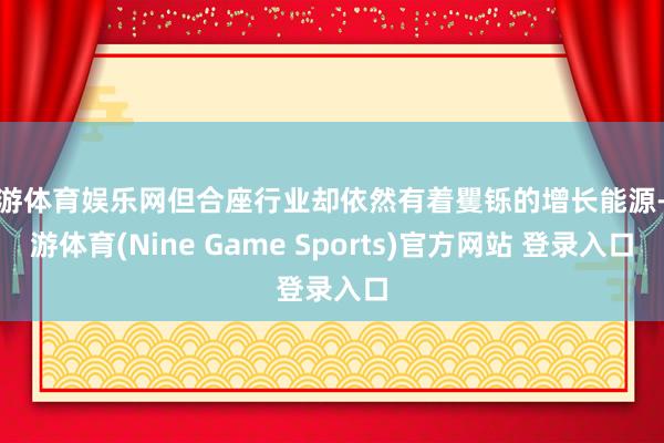 九游体育娱乐网但合座行业却依然有着矍铄的增长能源-九游体育(Nine Game Sports)官方网站 登录入口