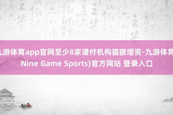 九游体育app官网至少8家谱付机构猖獗增资-九游体育(Nine Game Sports)官方网站 登录入口