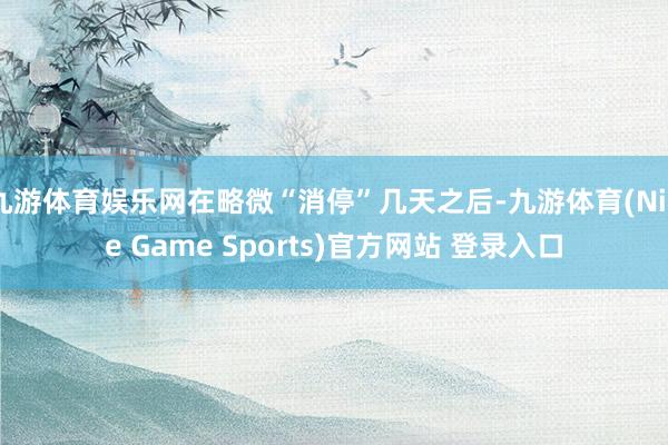 九游体育娱乐网在略微“消停”几天之后-九游体育(Nine Game Sports)官方网站 登录入口