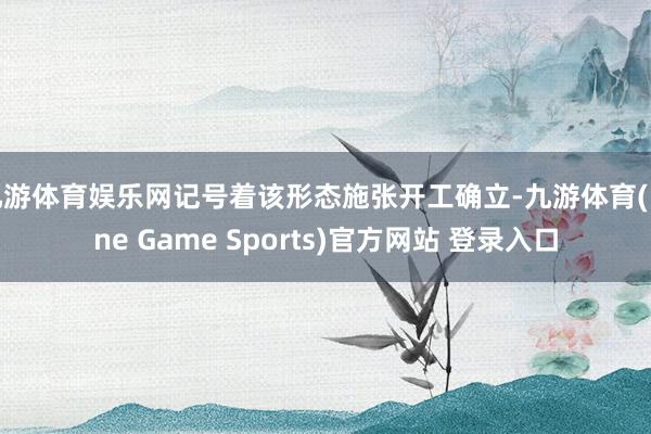 九游体育娱乐网记号着该形态施张开工确立-九游体育(Nine Game Sports)官方网站 登录入口
