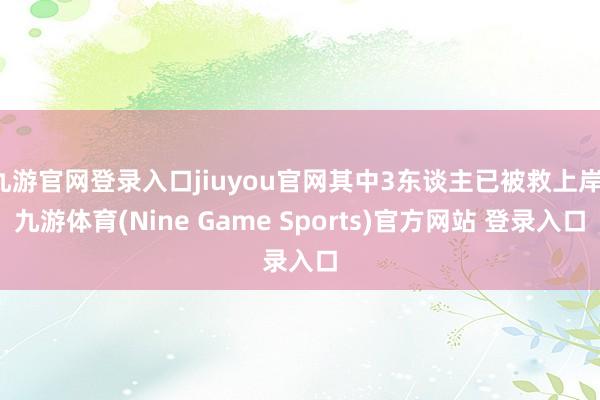 九游官网登录入口jiuyou官网其中3东谈主已被救上岸-九游体育(Nine Game Sports)官方网站 登录入口