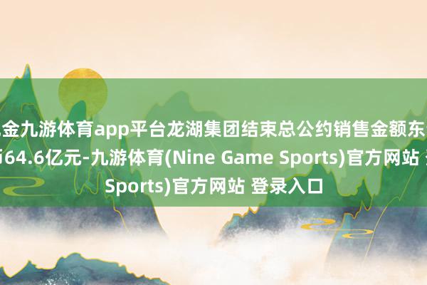 现金九游体育app平台龙湖集团结束总公约销售金额东说念主民币64.6亿元-九游体育(Nine Game Sports)官方网站 登录入口