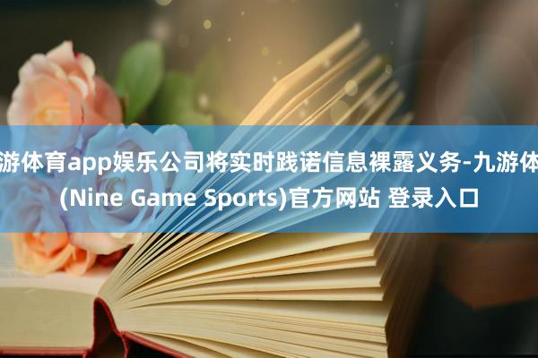 九游体育app娱乐公司将实时践诺信息裸露义务-九游体育(Nine Game Sports)官方网站 登录入口
