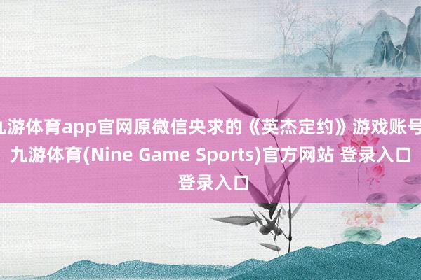 九游体育app官网原微信央求的《英杰定约》游戏账号-九游体育(Nine Game Sports)官方网站 登录入口