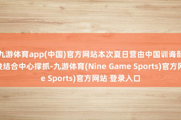 九游体育app(中国)官方网站本次夏日营由中国训诲部中外话语疏浚结合中心撑抓-九游体育(Nine Game Sports)官方网站 登录入口
