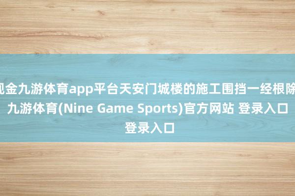 现金九游体育app平台天安门城楼的施工围挡一经根除-九游体育(Nine Game Sports)官方网站 登录入口
