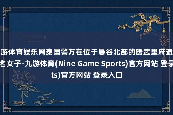 九游体育娱乐网泰国警方在位于曼谷北部的暖武里府逮捕了这名女子-九游体育(Nine Game Sports)官方网站 登录入口