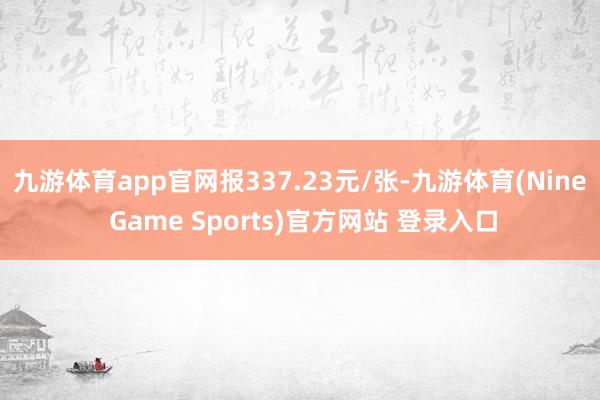 九游体育app官网报337.23元/张-九游体育(Nine Game Sports)官方网站 登录入口