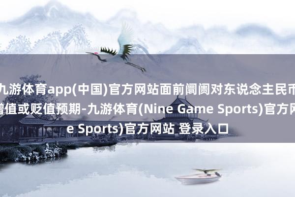 九游体育app(中国)官方网站面前阛阓对东说念主民币莫得显著的增值或贬值预期-九游体育(Nine Game Sports)官方网站 登录入口