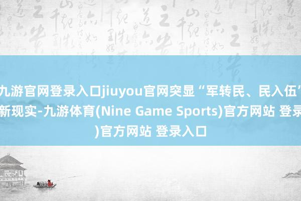 九游官网登录入口jiuyou官网突显“军转民、民入伍”的创新现实-九游体育(Nine Game Sports)官方网站 登录入口
