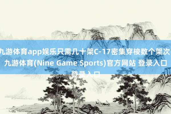 九游体育app娱乐只需几十架C-17密集穿梭数个架次-九游体育(Nine Game Sports)官方网站 登录入口