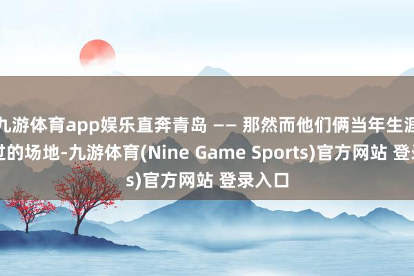 九游体育app娱乐直奔青岛 —— 那然而他们俩当年生涯责任过的场地-九游体育(Nine Game Sports)官方网站 登录入口