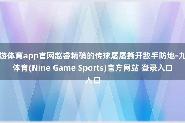 九游体育app官网赵睿精确的传球屡屡撕开敌手防地-九游体育(Nine Game Sports)官方网站 登录入口