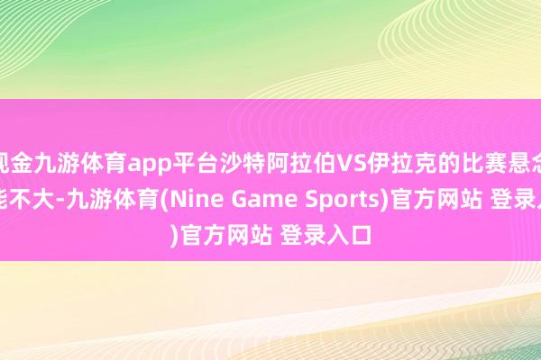 现金九游体育app平台沙特阿拉伯VS伊拉克的比赛悬念可能不大-九游体育(Nine Game Sports)官方网站 登录入口