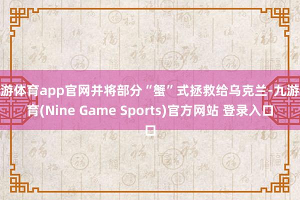 九游体育app官网并将部分“蟹”式拯救给乌克兰-九游体育(Nine Game Sports)官方网站 登录入口