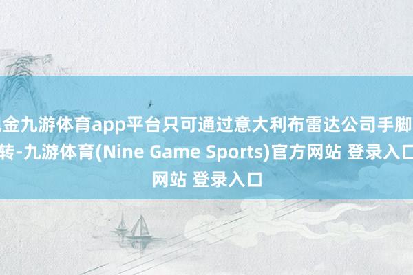 现金九游体育app平台只可通过意大利布雷达公司手脚中转-九游体育(Nine Game Sports)官方网站 登录入口