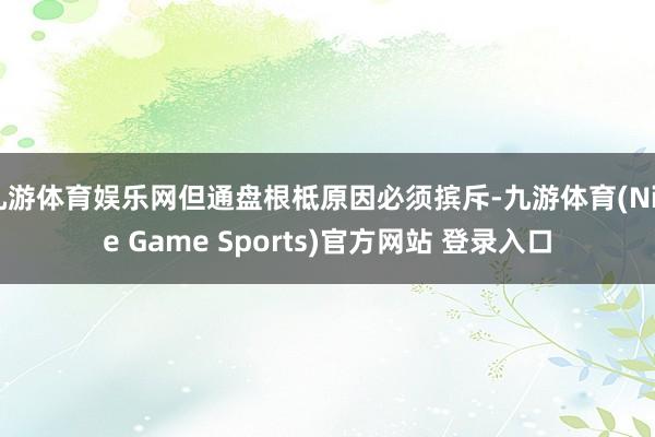 九游体育娱乐网但通盘根柢原因必须摈斥-九游体育(Nine Game Sports)官方网站 登录入口