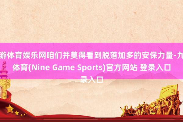 九游体育娱乐网咱们并莫得看到脱落加多的安保力量-九游体育(Nine Game Sports)官方网站 登录入口