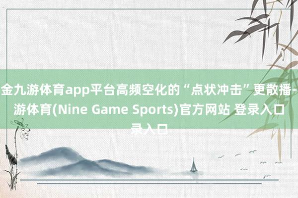 现金九游体育app平台高频空化的“点状冲击”更散播-九游体育(Nine Game Sports)官方网站 登录入口