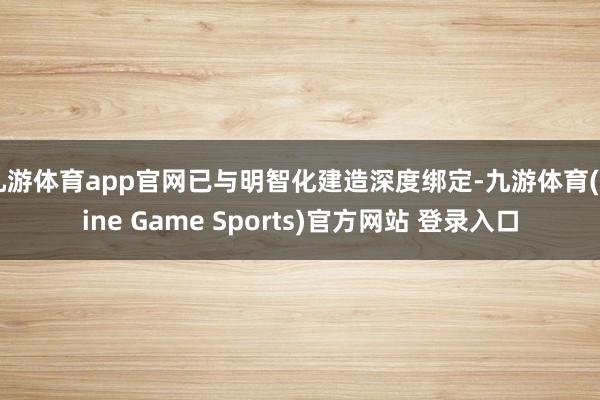 九游体育app官网已与明智化建造深度绑定-九游体育(Nine Game Sports)官方网站 登录入口