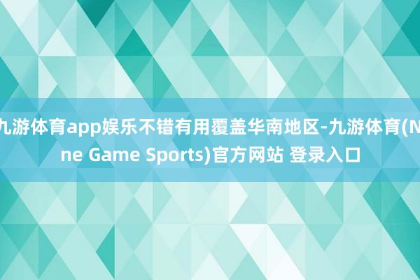 九游体育app娱乐不错有用覆盖华南地区-九游体育(Nine Game Sports)官方网站 登录入口