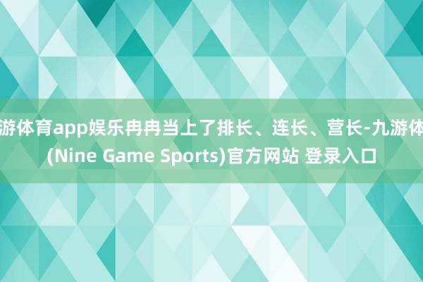 九游体育app娱乐冉冉当上了排长、连长、营长-九游体育(Nine Game Sports)官方网站 登录入口
