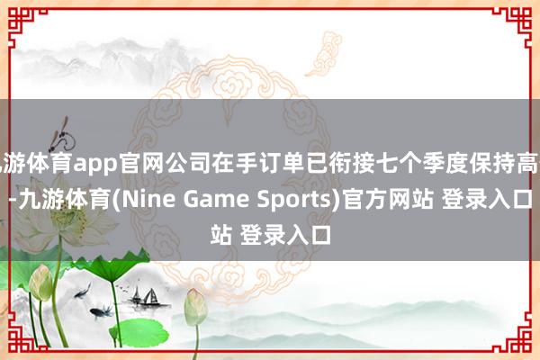 九游体育app官网公司在手订单已衔接七个季度保持高位-九游体育(Nine Game Sports)官方网站 登录入口