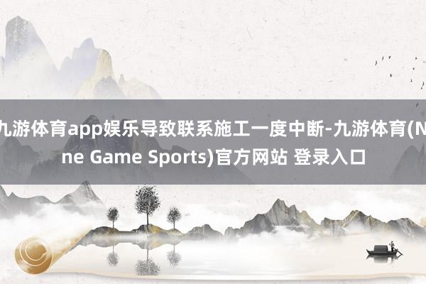 九游体育app娱乐导致联系施工一度中断-九游体育(Nine Game Sports)官方网站 登录入口