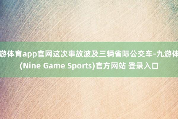 九游体育app官网这次事故波及三辆省际公交车-九游体育(Nine Game Sports)官方网站 登录入口