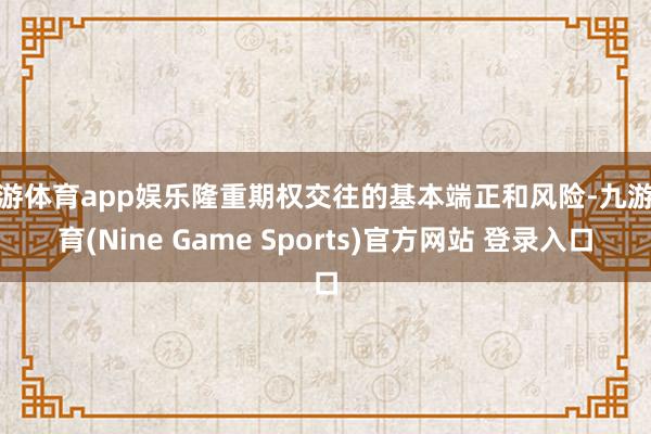 九游体育app娱乐隆重期权交往的基本端正和风险-九游体育(Nine Game Sports)官方网站 登录入口