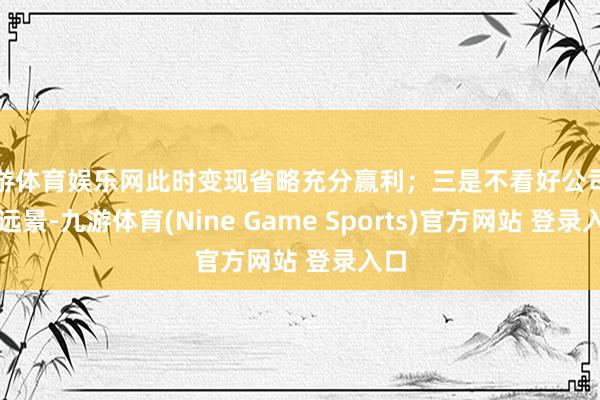 九游体育娱乐网此时变现省略充分赢利；三是不看好公司发展远景-九游体育(Nine Game Sports)官方网站 登录入口