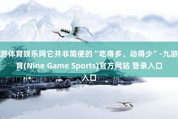 九游体育娱乐网它并非简便的“吃得多、动得少”-九游体育(Nine Game Sports)官方网站 登录入口