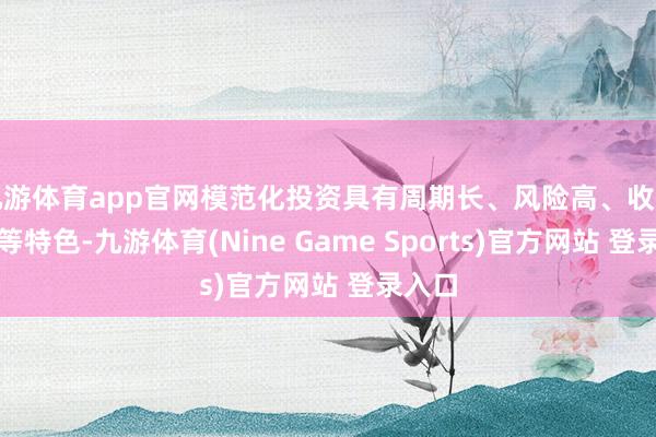 九游体育app官网模范化投资具有周期长、风险高、收益滞后等特色-九游体育(Nine Game Sports)官方网站 登录入口