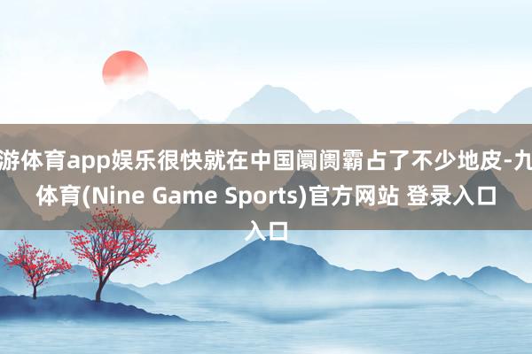 九游体育app娱乐很快就在中国阛阓霸占了不少地皮-九游体育(Nine Game Sports)官方网站 登录入口