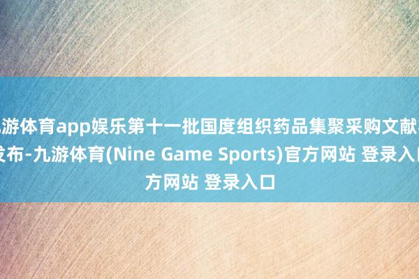 九游体育app娱乐第十一批国度组织药品集聚采购文献将发布-九游体育(Nine Game Sports)官方网站 登录入口