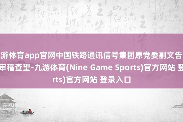九游体育app官网中国铁路通讯信号集团原党委副文告张权袭取审稽查望-九游体育(Nine Game Sports)官方网站 登录入口