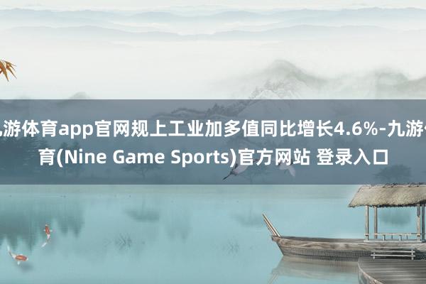 九游体育app官网规上工业加多值同比增长4.6%-九游体育(Nine Game Sports)官方网站 登录入口