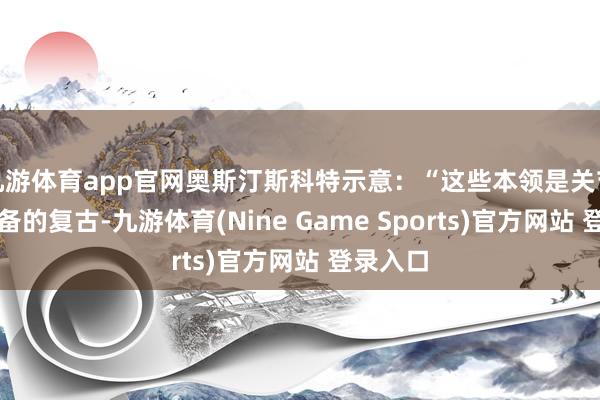 九游体育app官网奥斯汀斯科特示意：“这些本领是关节军事装备的复古-九游体育(Nine Game Sports)官方网站 登录入口